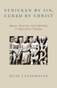 Jesse Couenhoven [Couenhoven, Jesse] — Stricken by Sin, Cured by Christ: Agency, Necessity, and Culpability in Augustinian Theology