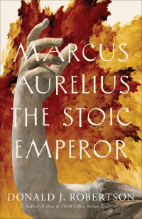 Donald J. Robertson; — Marcus Aurelius: The Stoic Emperor