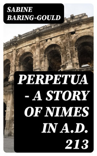 Sabine Baring-Gould — Perpetua - A Story of Nimes in A.D. 213