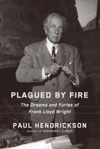 Paul Hendrickson — Plagued by Fire: The Dreams and Furies of Frank Lloyd Wright