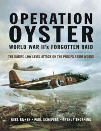 Kees Rijken, Paul Schepers, Arthur G. Thorning — Operation Oyster WW IIs Forgotten Raid The Daring Low Level Attack on the Philips Radio Works