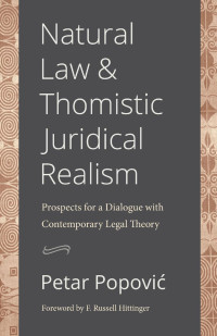 Petar Popovic & F. Russell Hittinger (Foreword) — Natural Law and Thomistic Juridicial Realism: Prospects for a Dialogue with Contemporary Legal Theory