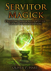 Oliver Hart — Servitor Magick: Creating Magickal Entities To Aid In Manifestation