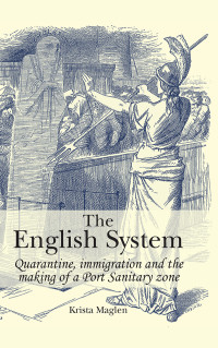 Krista Maglen — The English System: Quarantine, immigraiton and the making of a Port Sanitary Zone