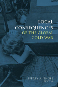 Edited by Jeffrey A. Engel  — Local Consequences of the Global Cold War (Cold War International History Project)