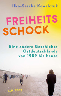 Ilko-Sascha Kowalczuk — Freiheitsschock. Eine andere Geschichte Ostdeutschlands von 1989 bis heute.