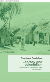 Snelders — Leprosy and Colonialism; Suriname under Dutch Rule, 1750-1950 (2017)