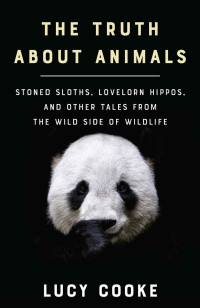 Cooke, Lucy — The Truth About Animals · Stoned Sloths, Lovelorn Hippos, and Other Tales From the Wild Side of Wildlife