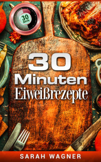 Sarah Wagner [Wagner , Sarah] — 30 Minuten Eiweißrezepte : 80 eiweißreiche Mahlzeiten (German Edition)