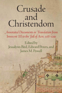 Jessalynn Bird & Edward Peters & James M. Powell — Crusade and Christendom: Annotated Documents in Translation From Innocent III to the Fall of Acre, 1187-1291