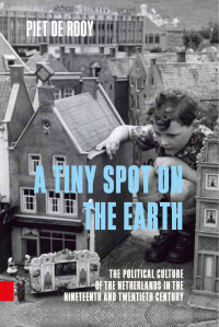 Piet de Rooy — A Tiny Spot on the Earth: The Political Culture of the Netherlands in the Nineteenth and Twentieth Century