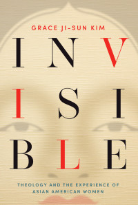 Grace Ji-Sun Kim; — Invisible: Theology and the Experience of Asian American Women