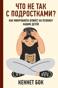 Кеннет Бок — Что не так с подростками? Как микробиота влияет на психику наших детей