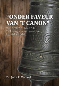 John R. Verbeek; — Onder faveur van 't canon. VOC-Artillerie, 1602-1796: Technologische vernieuwingen, logistiek en beleid