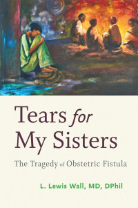 L. Lewis Wall, MD, DPhil — Tears for My Sisters: The Tragedy of Obstetric Fistula