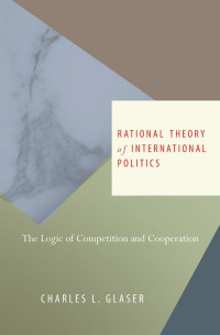 Charles L. Glaser — Rational Theory of International Politics: The Logic of Competition and Cooperation