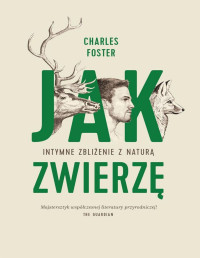 Charles Foster — Jak zwierzę. Intymne zbliżenie z naturą