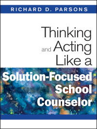 Richard D. Parsons; — Thinking and Acting Like a Solution-Focused School Counselor