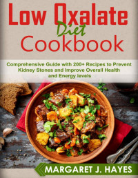 Margaret J. Hayes — Low Oxalate Diet Cookbook: Comprehensive Guide with 200+ Recipes to Prevent Kidney Stones and Improve Overall Health and Energy levels