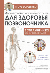 Игорь Анатольевич Борщенко — Изометрическая гимнастика для здоровья позвоночника – в упражнениях!