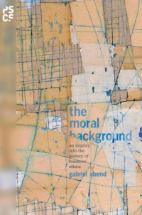 Gabriel Abend — The Moral Background: An Inquiry into the History of Business Ethics