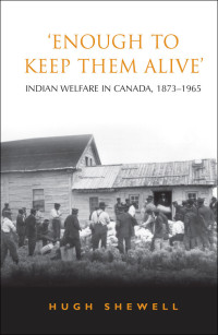 Shewell, Hugh E.Q. — 'Enough to Keep Them Alive': Indian Social Welfare in Canada, 1873-1965 (Heritage)
