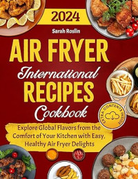 Sarah Roslin — Air Fryer International Recipes Cookbook: Explore Global Flavors from the Comfort of Your Kitchen with Easy, Healthy Air Fryer Delights