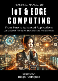 Rodrigues, Diego — PRACTICAL MANUAL OF IoT AND EDGE COMPUTING 2024 eDITION: From Zero to Advanced Applications