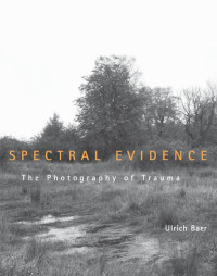 Ulrich Baer — Spectral Evidence: The Photography of Trauma