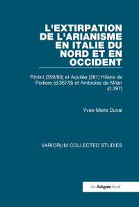 Yves-Marie Duval — L’extirpation de l’Arianisme en Italie du Nord et en Occident; Rimini (359/60) et Aquilée (381) Hilaire de Poitiers (†367/8) et Ambroise de Milan (†397)