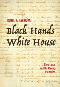 Renee K. Harrison; — Black Hands, White House: Slave Labor and the Making of America