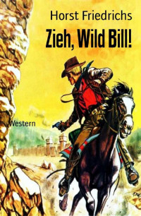 Horst Friedrichs [Friedrichs, Horst] — Zieh, Wild Bill!: Western (German Edition)