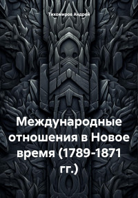 Андрей Тихомиров — Международные отношения в Новое время (1789-1871 гг.)