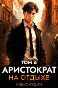 Алекс Рудин — Аристократ на отдыхе. Том 6 (СИ)