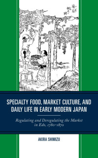 Akira Shimizu — Specialty Food, Market Culture, and Daily Life in Early Modern Japan Regulating and Deregulating the Market in Edo, 1780-1870