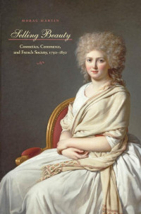 Morag Martin — Selling Beauty: Cosmetics, Commerce, and French Society, 1750–1830