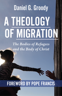 Groody, Daniel G.; — A Theology of Migration: The Bodies of Refugees and the Body of Christ