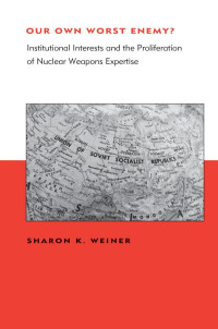 Sharon K. Weiner — Our Own Worst Enemy?: Institutional Interests and the Proliferation of Nuclear Weapons Expertise