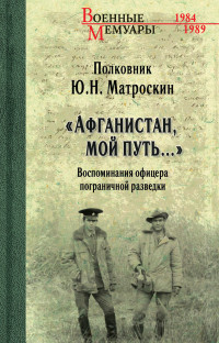 Юрий Николаевич Матроскин — «Афганистан, мой путь…» Воспоминания офицера пограничной разведки. Трагическое и смешное рядом