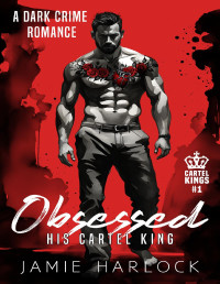 Jamie Harlock — Obsessed: His Cartel King (M/M Dark Crime Romance) (Cartel Kings Book 1)