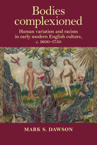 Mark Dawson — Bodies complexioned: Human variation and racism in early modern English culture, c. 1600–1750