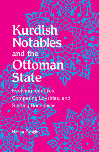 Hakan Ozoglu & Hakan Özo?lu — Kurdish Notables and the Ottoman State: Evolving Identities, Competing Loyalties, and Shifting Boundaries