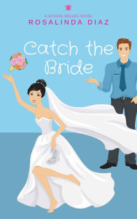 RosaLinda Diaz — Catch The Bride: A First Love, Small Town, Sweet Romantic Comedy (School Belles #04)