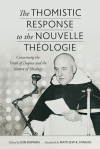 Jon Kirwan (Editor & Translator) & Matthew K. Minerd (Editor & Translator) — The Thomistic Response to the Nouvelle Theologie: Concerning the Truth of Dogma and the Nature of Theology