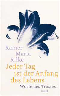 Rilke, Rainer Maria — Jeder Tag ist der Anfang des Lebens · Worte des Trostes