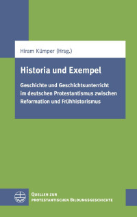 Hiram Kümper (Hrsg.) — Historia und Exempel - Geschichte und Geschichtsunterricht im deutschen Protestantismus zwischen Reformation und Frühhistorismus