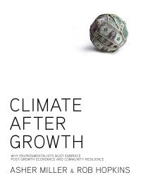 Asher Miller, Rob Hopkins — Climate After Growth, Why Environmentalists Must Embrace Post-Growth Economics and Community Resilience