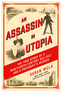 Susan Wels — An Assassin in Utopia: The True Story of a Nineteenth-Century Sex Cult and a President's Murder