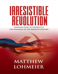 Matthew Lohmeier — Irresistible Revolution: Marxism's Goal of Conquest & the Unmaking of the American Military