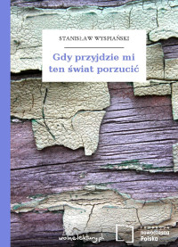 Stanisław Wyspiański — Gdy przyjdzie mi ten świat porzucić